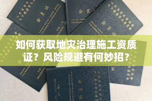 昆明如何获取地灾治理施工资质证？风险规避有何妙招？