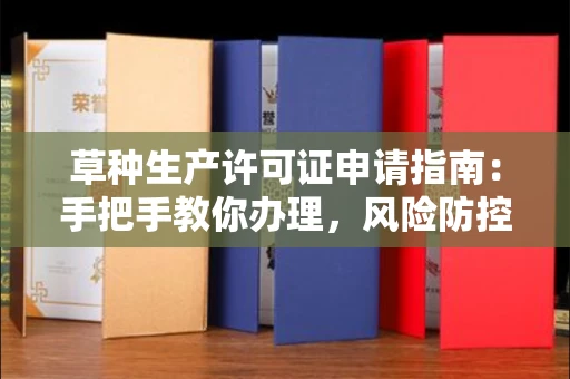 昆明草种生产许可证申请指南：手把手教你办理，风险防控攻略在此