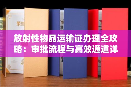 昆明放射性物品运输证办理全攻略：审批流程与高效通道详解